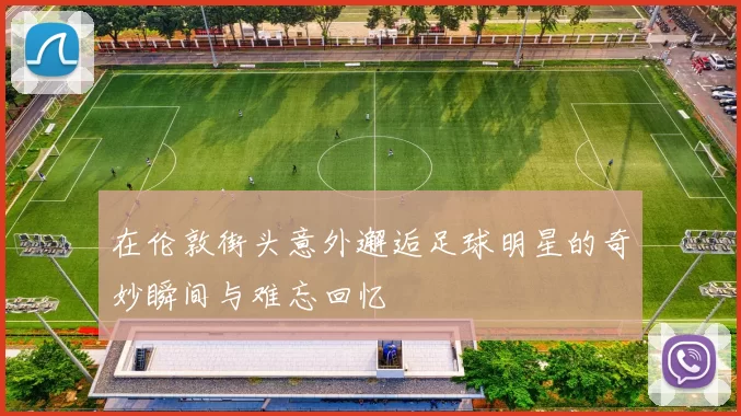 在伦敦街头意外邂逅足球明星的奇妙瞬间与难忘回忆