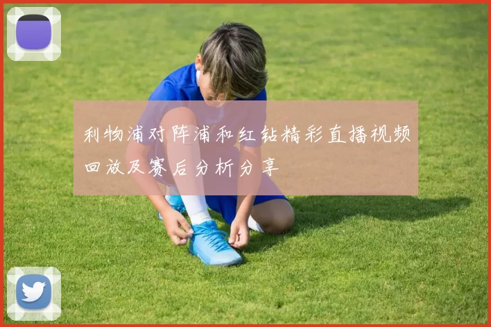 利物浦对阵浦和红钻精彩直播视频回放及赛后分析分享