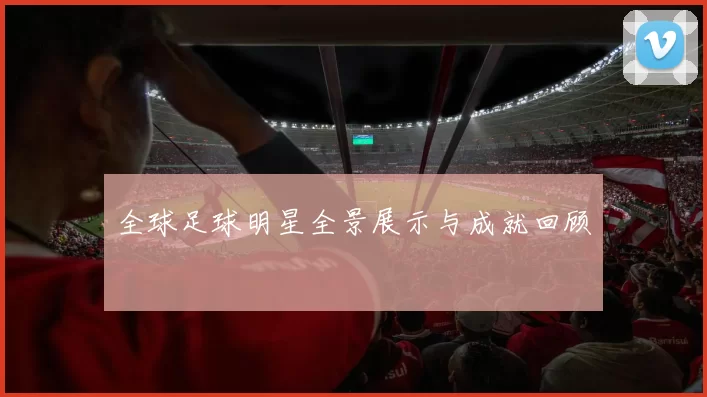 全球足球明星全景展示与成就回顾