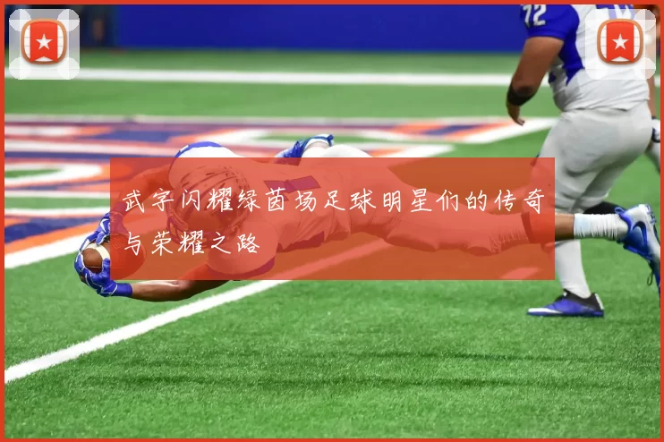 武字闪耀绿茵场足球明星们的传奇与荣耀之路