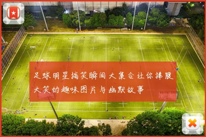 足球明星搞笑瞬间大集合让你捧腹大笑的趣味图片与幽默故事