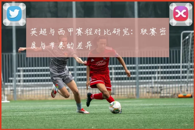 英超与西甲赛程对比研究：联赛密度与节奏的差异