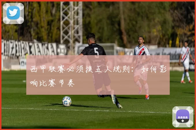 西甲联赛必须换五人规则：如何影响比赛节奏