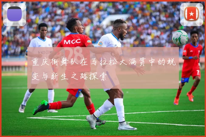 重庆街舞队在马拉松大满贯中的蜕变与新生之路探索