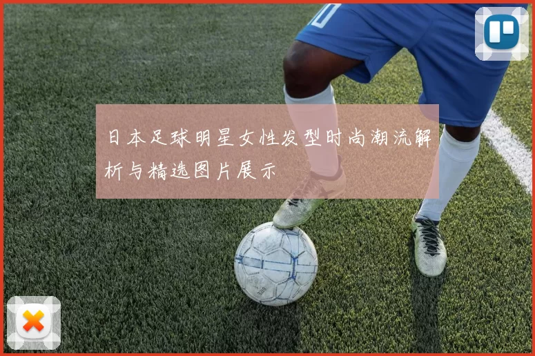 日本足球明星女性发型时尚潮流解析与精选图片展示