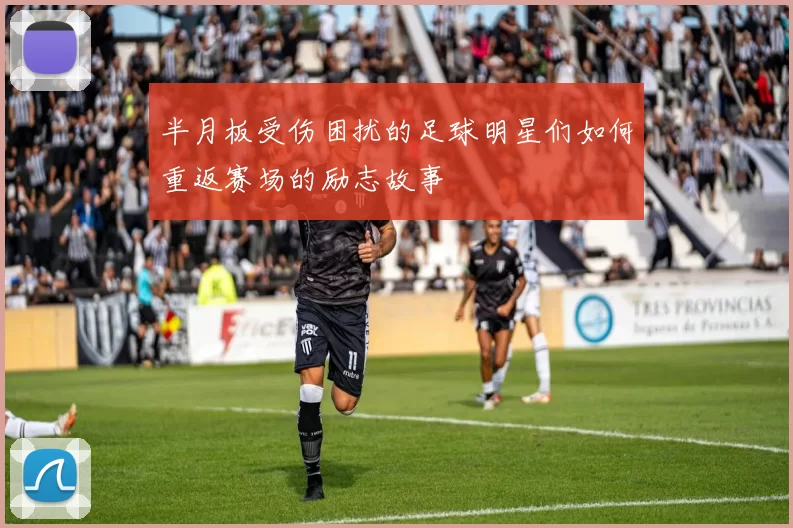 半月板受伤困扰的足球明星们如何重返赛场的励志故事