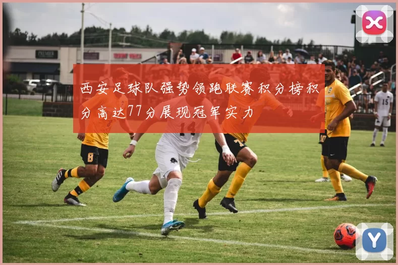 西安足球队强势领跑联赛积分榜积分高达77分展现冠军实力