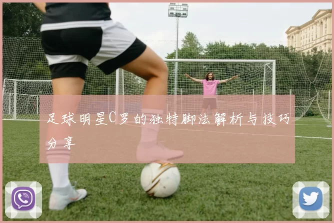足球明星C罗的独特脚法解析与技巧分享