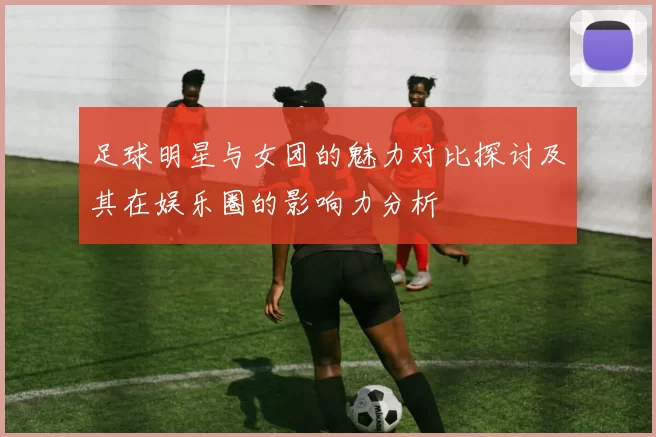 足球明星与女团的魅力对比探讨及其在娱乐圈的影响力分析