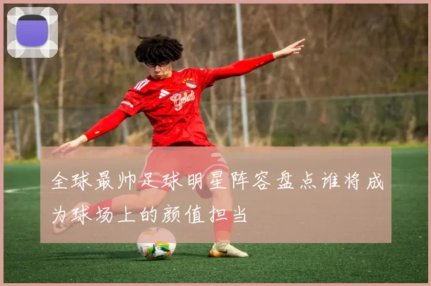 全球最帅足球明星阵容盘点谁将成为球场上的颜值担当