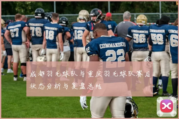 成都羽毛球队与重庆羽毛球队赛后状态分析与复盘总结