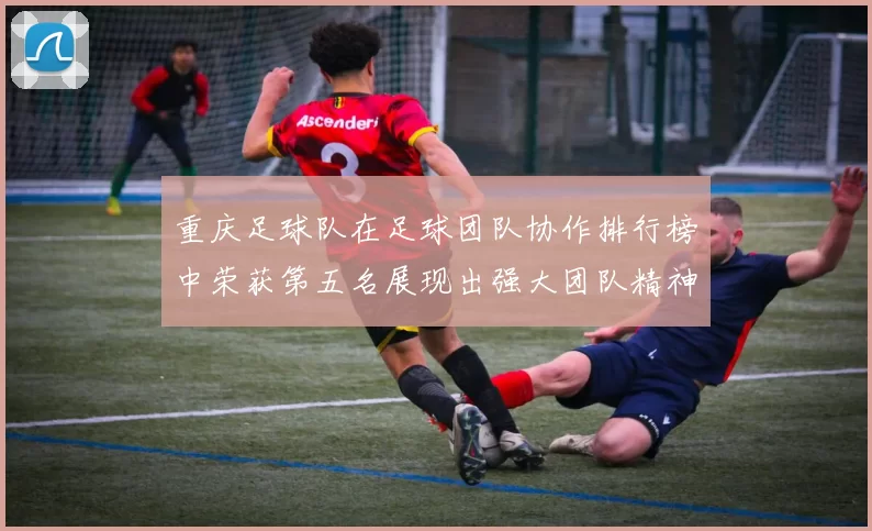 重庆足球队在足球团队协作排行榜中荣获第五名展现出强大团队精神与实力