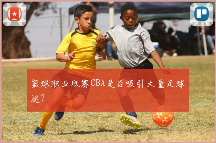 篮球职业联赛CBA是否吸引大量足球迷？