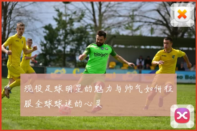 现役足球明星的魅力与帅气如何征服全球球迷的心灵