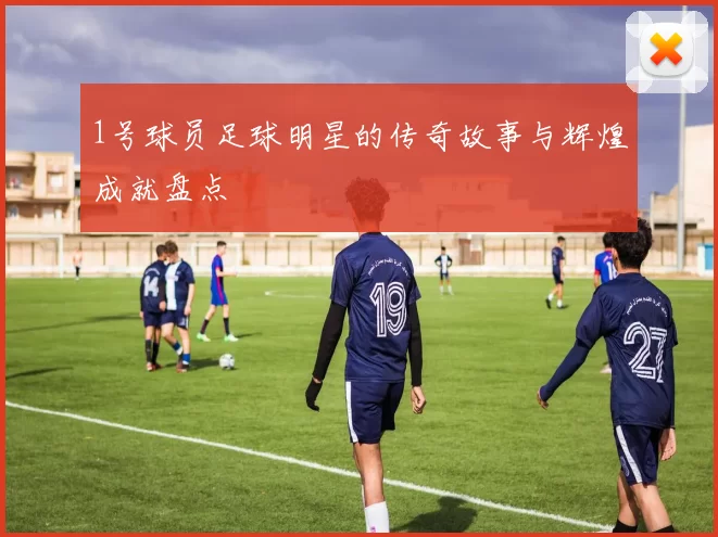 1号球员足球明星的传奇故事与辉煌成就盘点