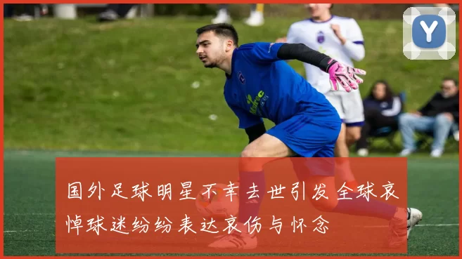 国外足球明星不幸去世引发全球哀悼球迷纷纷表达哀伤与怀念