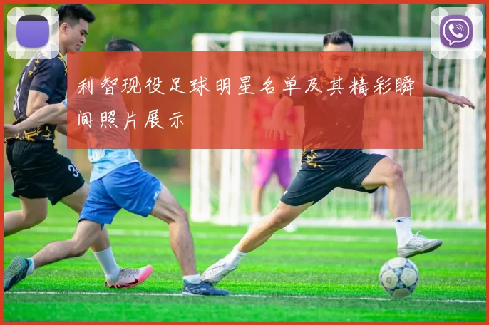 利智现役足球明星名单及其精彩瞬间照片展示