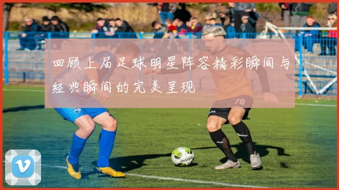 回顾上届足球明星阵容精彩瞬间与经典瞬间的完美呈现