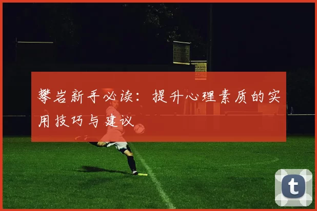 攀岩新手必读：提升心理素质的实用技巧与建议