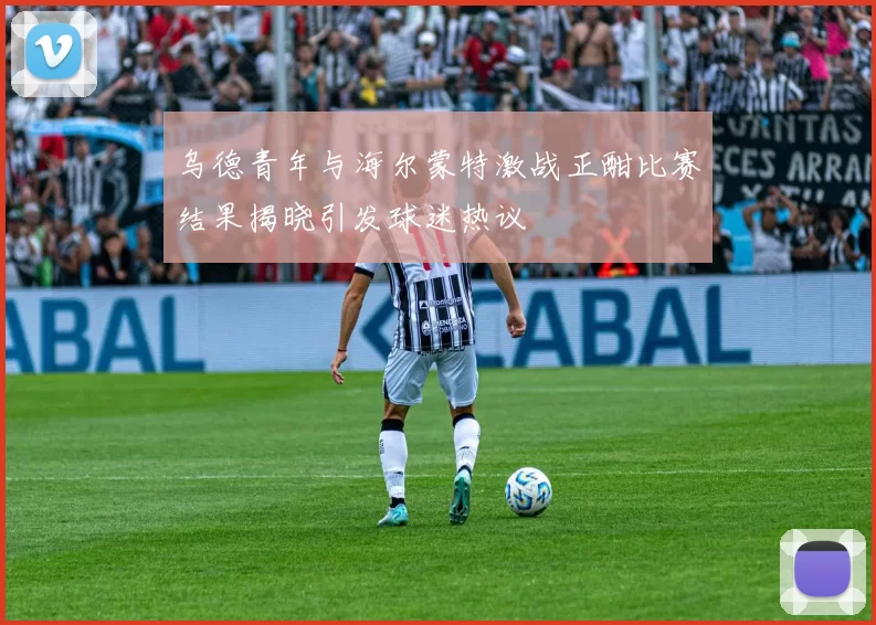 乌德青年与海尔蒙特激战正酣比赛结果揭晓引发球迷热议