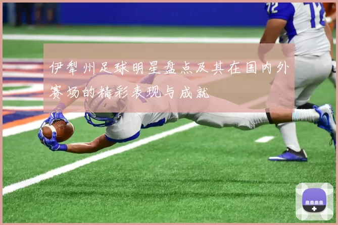 伊犁州足球明星盘点及其在国内外赛场的精彩表现与成就
