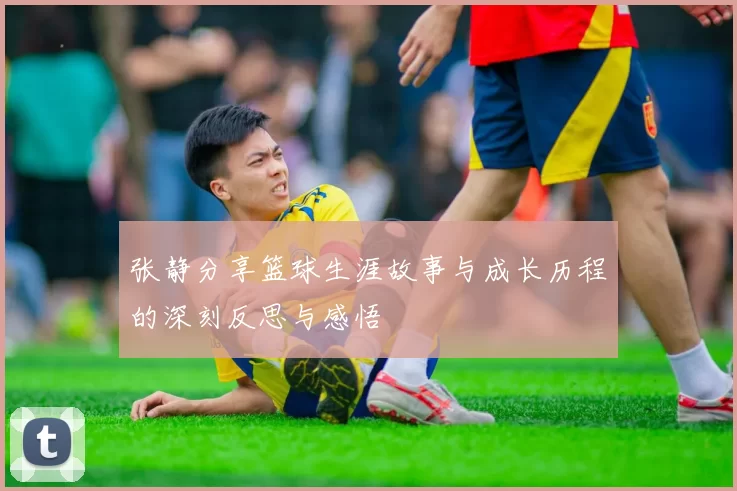张静分享篮球生涯故事与成长历程的深刻反思与感悟