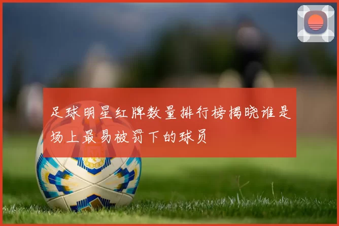 足球明星红牌数量排行榜揭晓谁是场上最易被罚下的球员