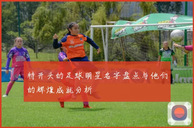 特开头的足球明星名字盘点与他们的辉煌成就分析