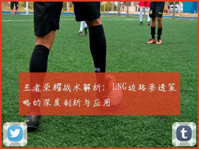 王者荣耀战术解析：LNG边路渗透策略的深度剖析与应用