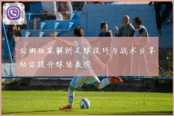 刘娜独家解析足球技巧与战术分享助你提升球场表现