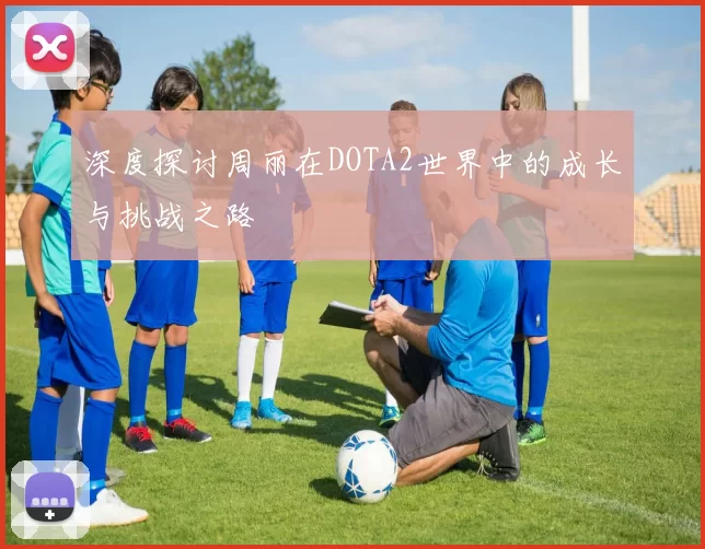 深度探讨周丽在DOTA2世界中的成长与挑战之路