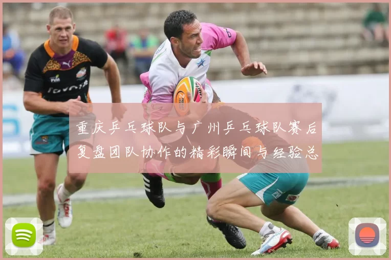 重庆乒乓球队与广州乒乓球队赛后复盘团队协作的精彩瞬间与经验总结