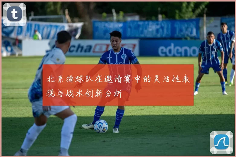 北京排球队在邀请赛中的灵活性表现与战术创新分析