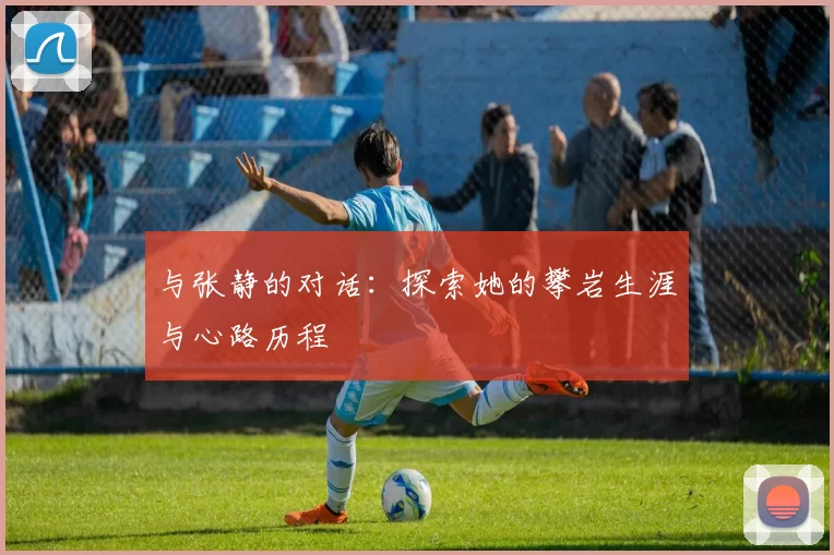 与张静的对话：探索她的攀岩生涯与心路历程