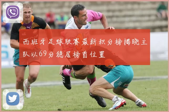 西班牙足球联赛最新积分榜揭晓主队以69分稳居榜首位置
