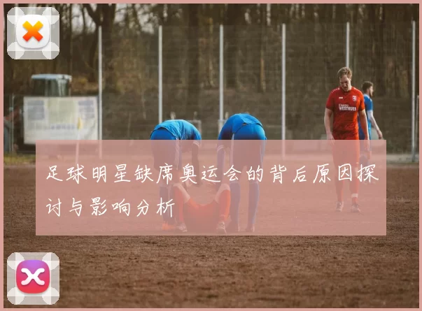 足球明星缺席奥运会的背后原因探讨与影响分析