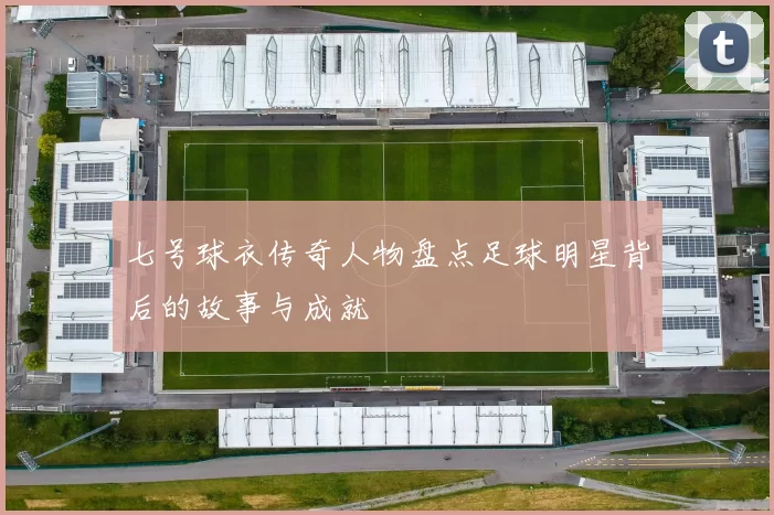 七号球衣传奇人物盘点足球明星背后的故事与成就
