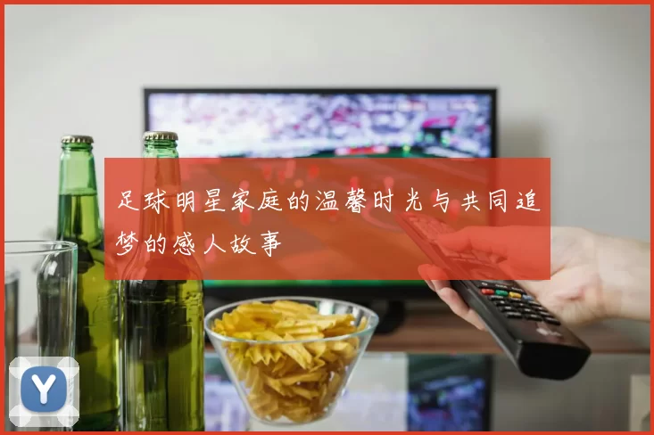 足球明星家庭的温馨时光与共同追梦的感人故事