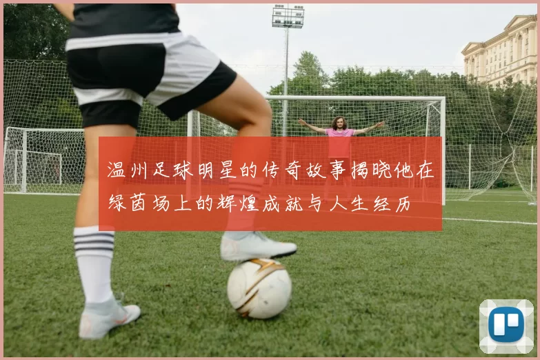 温州足球明星的传奇故事揭晓他在绿茵场上的辉煌成就与人生经历