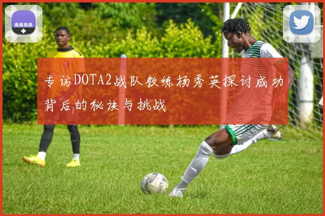 专访DOTA2战队教练杨秀英探讨成功背后的秘诀与挑战