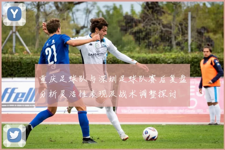 重庆足球队与深圳足球队赛后复盘分析灵活性表现及战术调整探讨