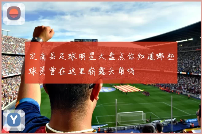 定南县足球明星大盘点你知道哪些球员曾在这里崭露头角吗