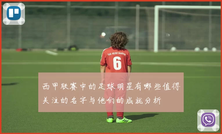 西甲联赛中的足球明星有哪些值得关注的名字与他们的成就分析