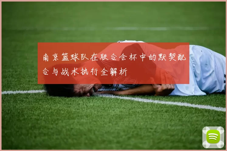 南京篮球队在联合会杯中的默契配合与战术执行全解析