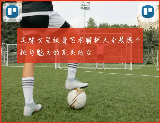 足球女星纹身艺术解析大全展现个性与魅力的完美结合
