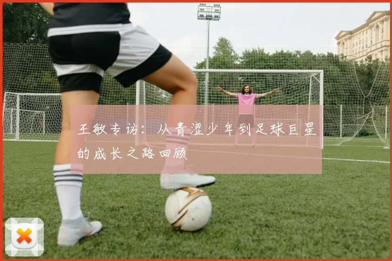 王敏专访：从青涩少年到足球巨星的成长之路回顾