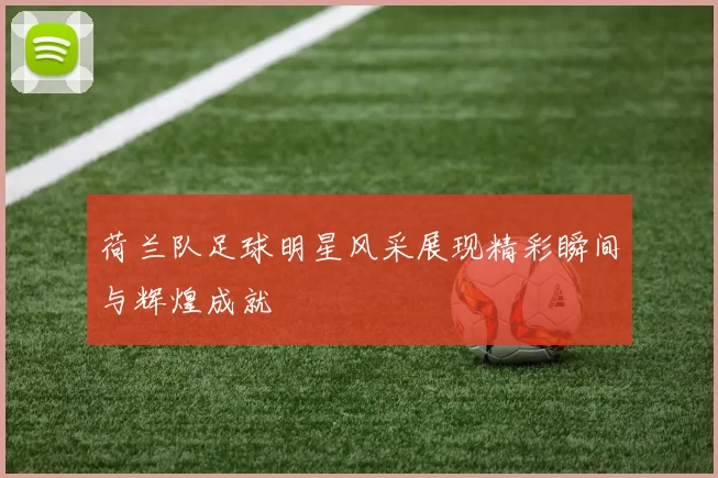 荷兰队足球明星风采展现精彩瞬间与辉煌成就
