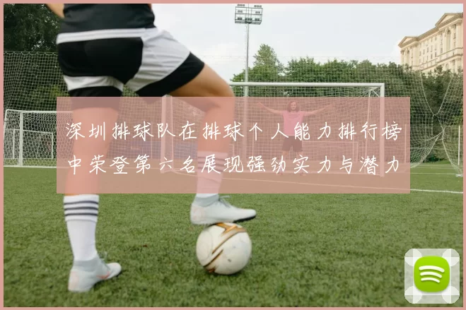 深圳排球队在排球个人能力排行榜中荣登第六名展现强劲实力与潜力