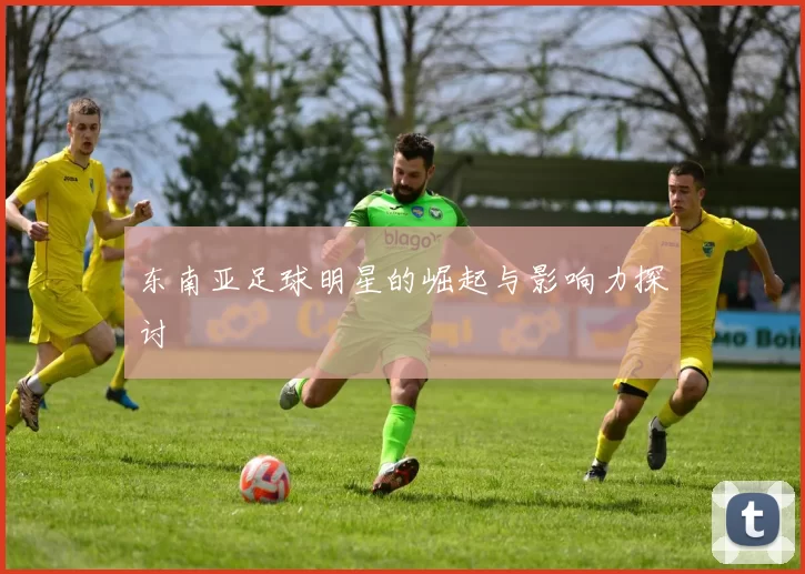 东南亚足球明星的崛起与影响力探讨
