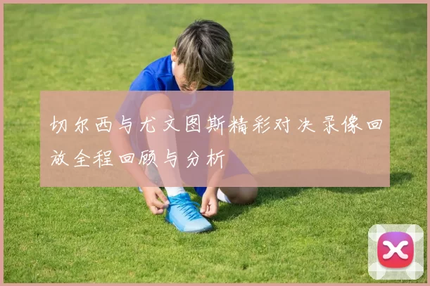 切尔西与尤文图斯精彩对决录像回放全程回顾与分析